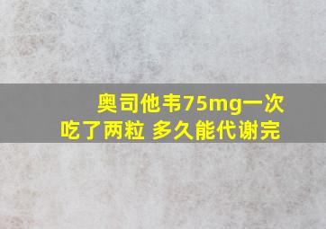 奥司他韦75mg一次吃了两粒 多久能代谢完